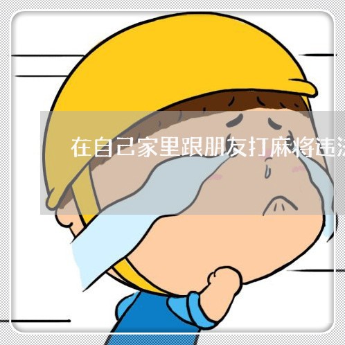 在自己家里跟朋友打麻将违法吗 在自己家里跟朋友打麻将违法吗