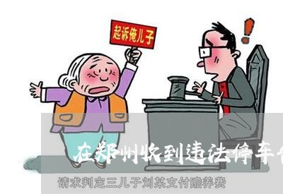 在郑州收到违法停车告知单怎么办 在郑州收到违法停车告知单怎么办