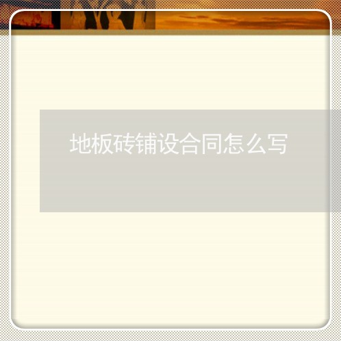 地板砖铺设合同怎么写/2023041214946 地板砖铺设合同怎么写/2023041214946
