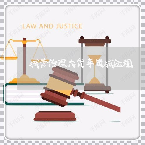 城管治理大货车进城法规