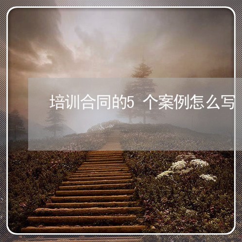 培训合同的5个案例怎么写/2023060239251 培训合同的5个案例怎么写/2023060239251