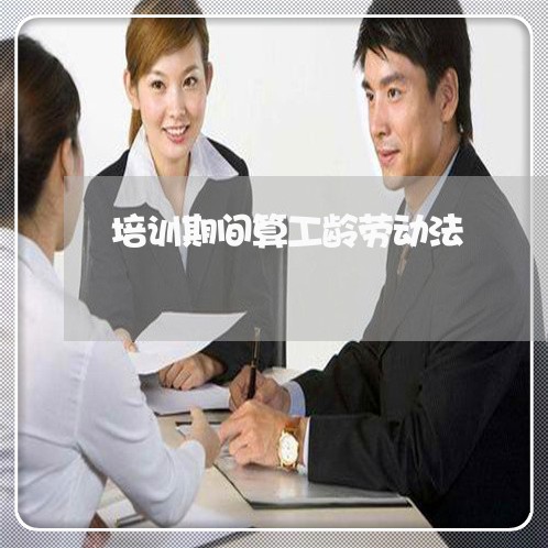 培训期间算工龄劳动法 培训期间算工龄劳动法