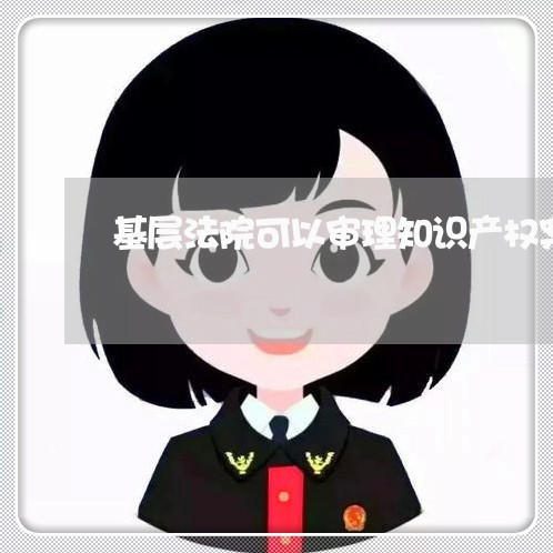基层法院可以审理知识产权案件吗