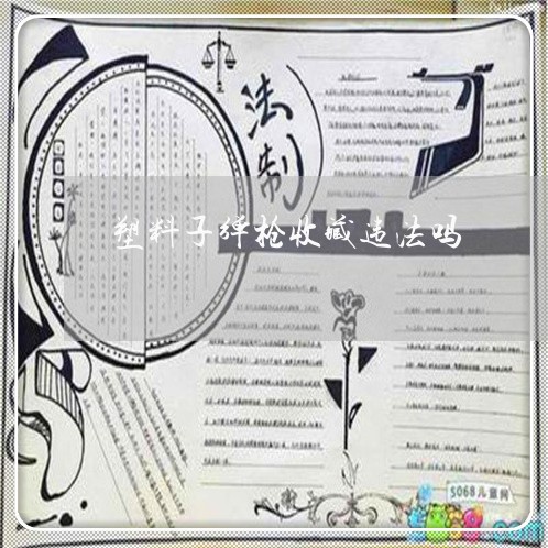塑料子弹枪收藏违法吗 塑料子弹枪收藏违法吗