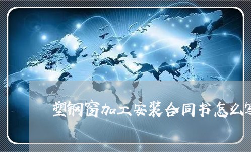 塑钢窗加工安装合同书怎么写/2023060762404 塑钢窗加工安装合同书怎么写/2023060762404