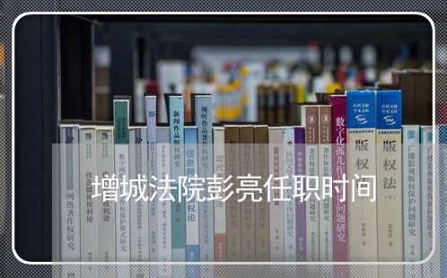 增城法院彭亮任职时间 增城法院彭亮任职时间