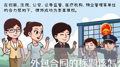 外包合同的标题该怎么写/2023041385757 外包合同的标题该怎么写/2023041385757