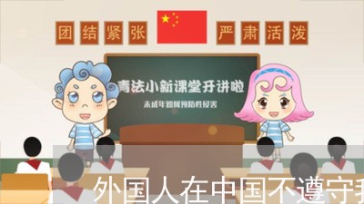 外国人在中国不遵守我国的法律 外国人在中国不遵守我国的法律