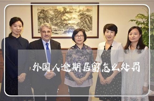 外国人逾期居留怎么处罚 外国人逾期居留怎么处罚