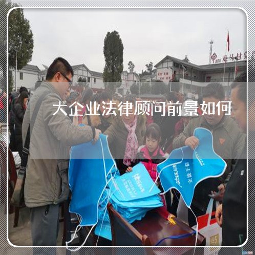 大企业法律顾问前景如何/2023061827825 大企业法律顾问前景如何/2023061827825