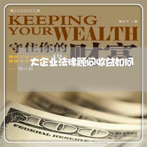 大企业法律顾问收益如何 大企业法律顾问收益如何