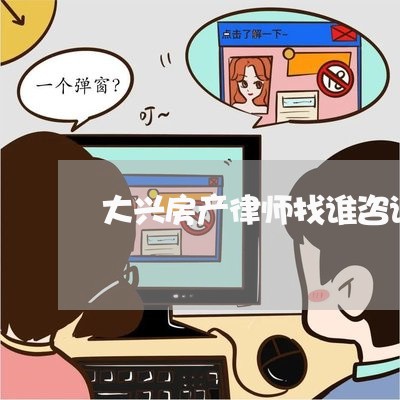 大兴房产律师找谁咨询最好/2023060925380