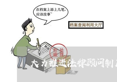 大力推进法律顾问制度建设 大力推进法律顾问制度建设