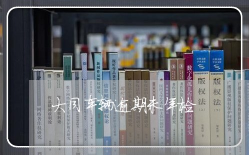 大同车辆逾期未年检 大同车辆逾期未年检