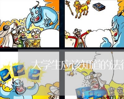 大学生应该知道的法律条文 大学生应该知道的法律条文
