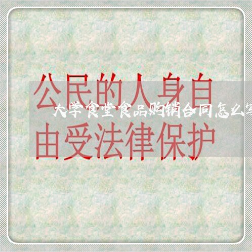 大学食堂食品购销合同怎么写/2023040339384 大学食堂食品购销合同怎么写/2023040339384