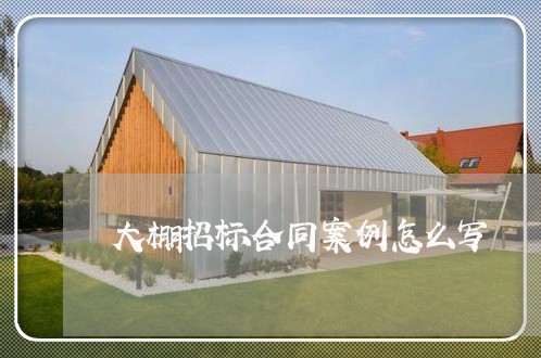 大棚招标合同案例怎么写/2023040362614 大棚招标合同案例怎么写/2023040362614
