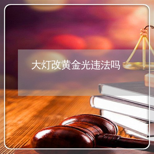 大灯改黄金光违法吗 大灯改黄金光违法吗