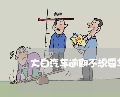 大白汽车逾期不想要车了 大白汽车逾期不想要车了