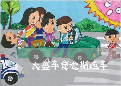 大盛车贷逾期拖车 大盛车贷逾期拖车