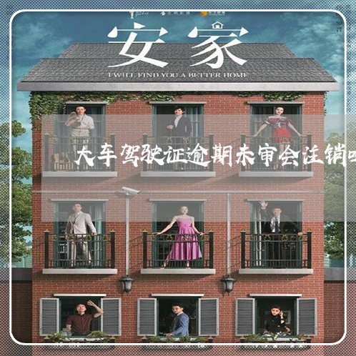 大车驾驶证逾期未审会注销吗
