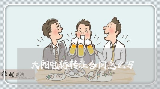 大阳电轿转让合同怎么写/2023041216836 大阳电轿转让合同怎么写/2023041216836