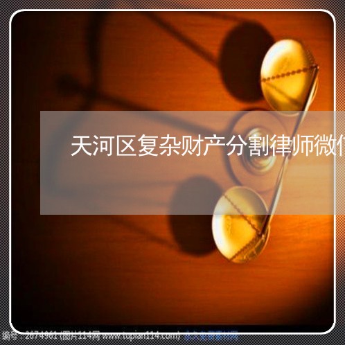 天河区复杂财产分割律师微信咨询