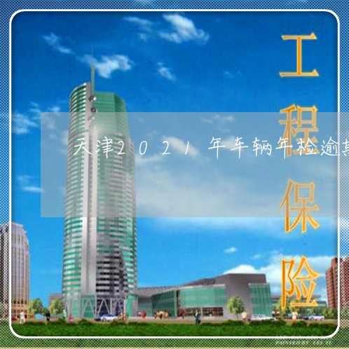 天津2021年车辆年检逾期 天津2021年车辆年检逾期