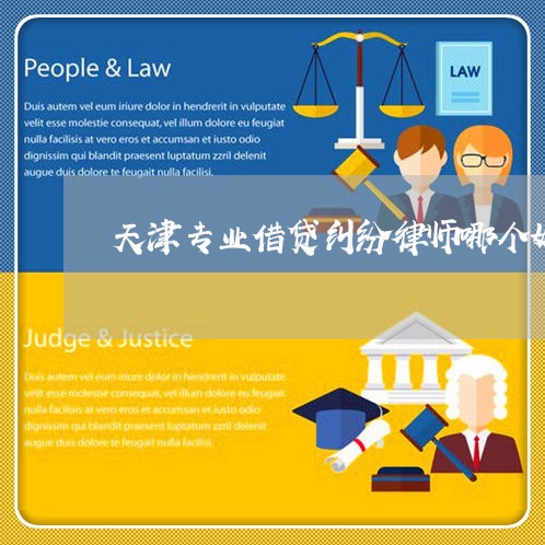 天津专业借贷纠纷律师哪个好 天津专业借贷纠纷律师哪个好