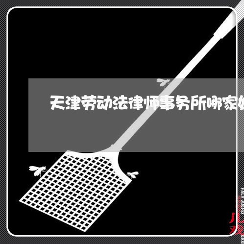 天津劳动法律师事务所哪家好 天津劳动法律师事务所哪家好