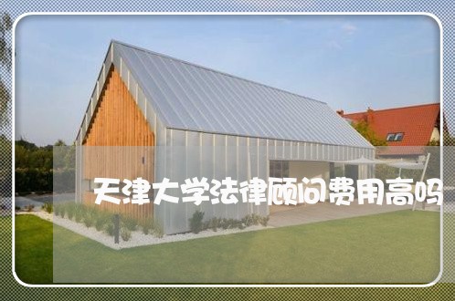 天津大学法律顾问费用高吗 天津大学法律顾问费用高吗