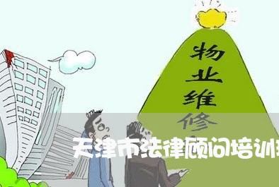 天津市法律顾问培训班电话 天津市法律顾问培训班电话