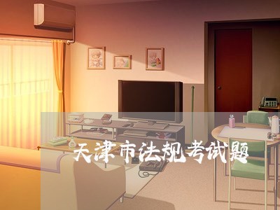 天津市法规考试题 天津市法规考试题