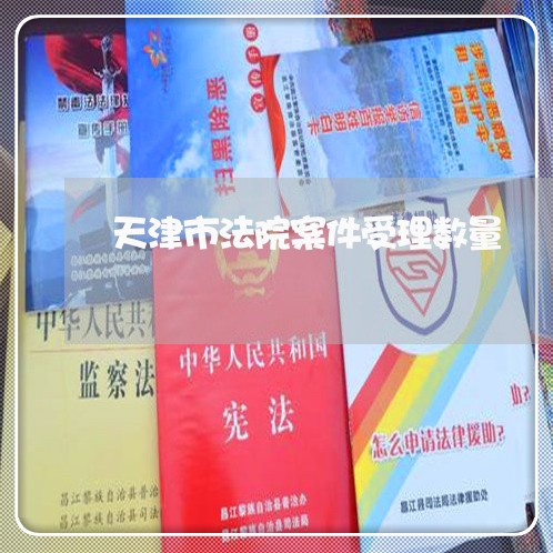 天津市法院案件受理数量 天津市法院案件受理数量