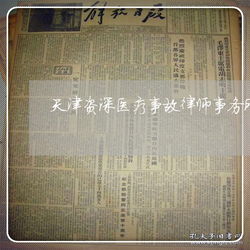 天津资深医疗事故律师事务所 天津资深医疗事故律师事务所