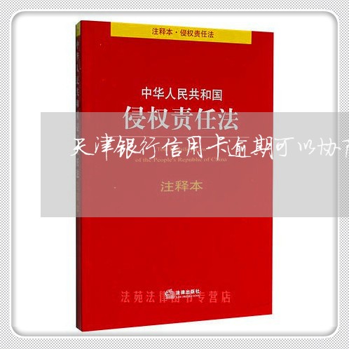 天津银行信用卡逾期可以协商吗/2023060503795