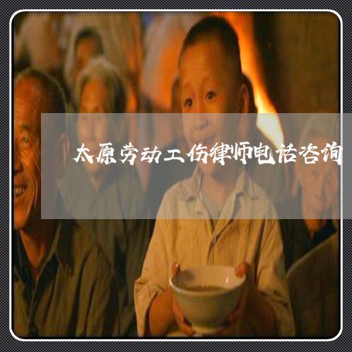 太原劳动工伤律师电话咨询