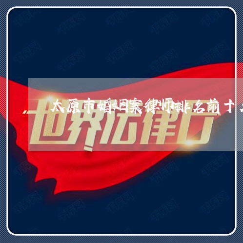 太原市婚姻案律师排名前十名/2023061197136