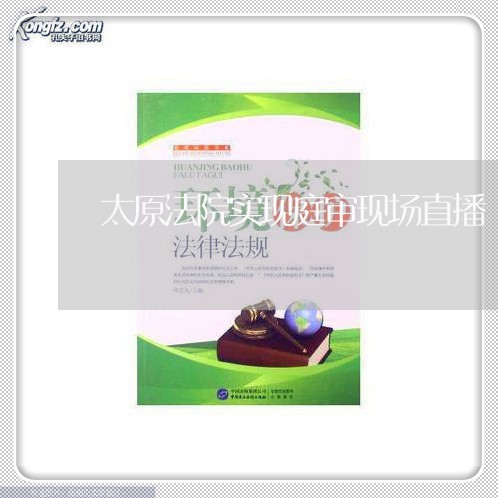 太原法院实现庭审现场直播 太原法院实现庭审现场直播