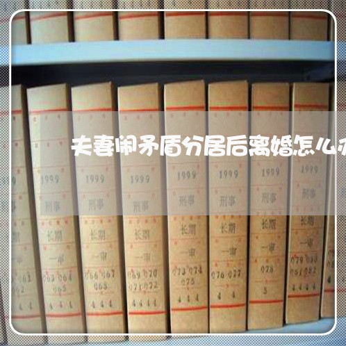 夫妻闹矛盾分居后离婚怎么办 夫妻闹矛盾分居后离婚怎么办