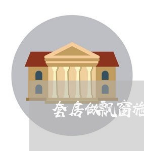 套房做飘窗施工合同怎么写/2023041536151 套房做飘窗施工合同怎么写/2023041536151