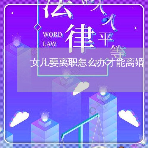 女儿要离职怎么办才能离婚 女儿要离职怎么办才能离婚