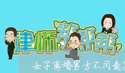 女子离婚男方不同意怎么办/2023061084816