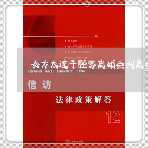 女方太过于强势离婚会判离吗/2023061115157 女方太过于强势离婚会判离吗/2023061115157