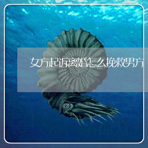女方起诉离婚怎么挽救男方 女方起诉离婚怎么挽救男方
