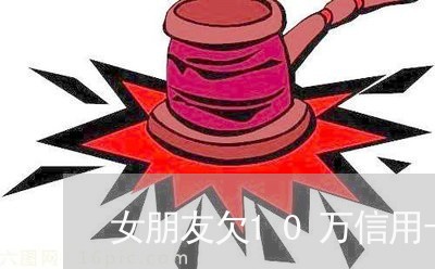 女朋友欠10万信用卡怎么办 女朋友欠10万信用卡怎么办