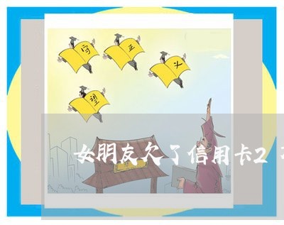 女朋友欠了信用卡2万多6 女朋友欠了信用卡2万多6