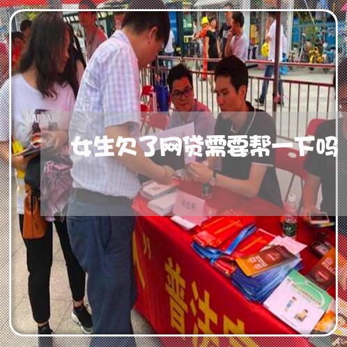 女生欠了网贷需要帮一下吗 女生欠了网贷需要帮一下吗