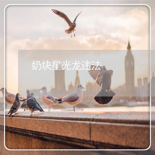 奶块星光龙违法 奶块星光龙违法