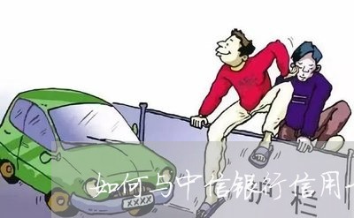 如何与中信银行信用卡协商还款 如何与中信银行信用卡协商还款